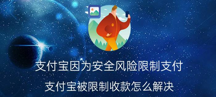 支付宝因为安全风险限制支付 支付宝被限制收款怎么解决？